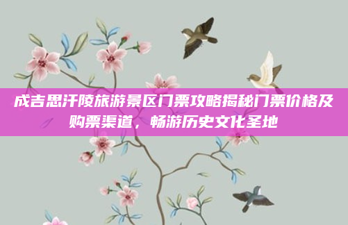 成吉思汗陵旅游景区门票攻略揭秘门票价格及购票渠道,畅游历史文化圣地