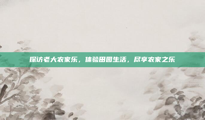 探访老大农家乐,体验田园生活,尽享农家之乐