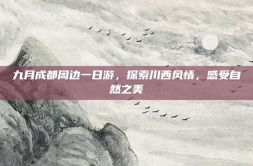 九月成都周边一日游，探索川西风情，感受自然之美