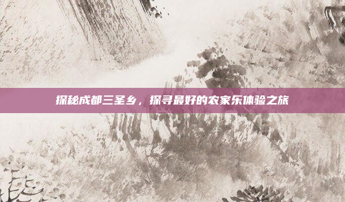 探秘成都三圣乡,探寻最好的农家乐体验之旅