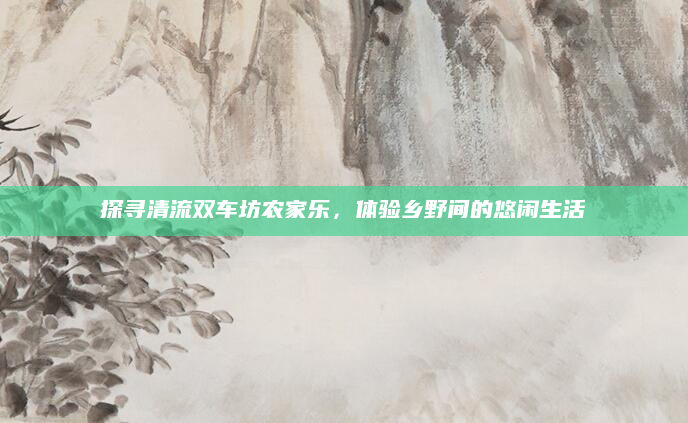 探寻清流双车坊农家乐,体验乡野间的悠闲生活