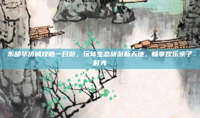东部华侨城攻略一日游，玩转生态旅游新天地，畅享欢乐亲子时光