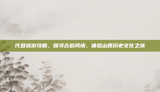 代县旅游攻略，探寻古韵风情，体验山西历史文化之旅