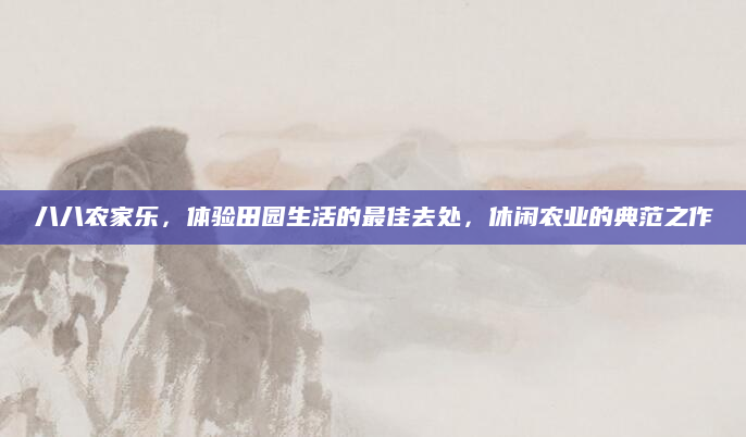 八八农家乐,体验田园生活的最佳去处,休闲农业的典范之作
