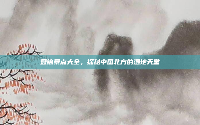 盘锦景点大全,探秘中国北方的湿地天堂