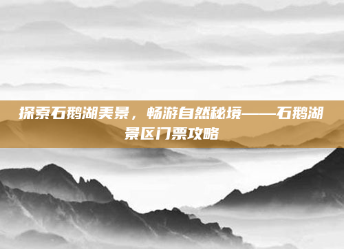 探索石鹅湖美景，畅游自然秘境——石鹅湖景区门票攻略