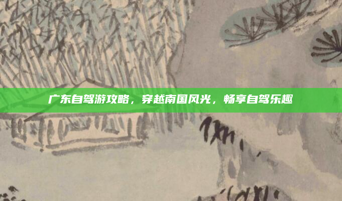 广东自驾游攻略,穿越南国风光,畅享自驾乐趣