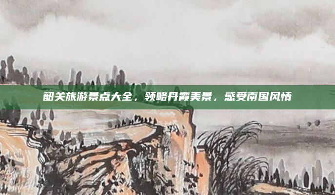 韶关旅游景点大全，领略丹霞美景，感受南国风情