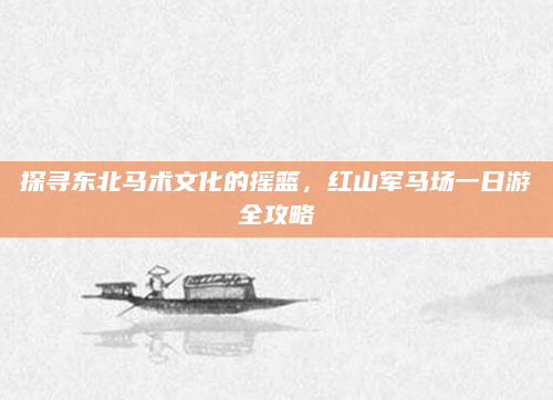 探寻东北马术文化的摇篮,红山军马场一日游全攻略