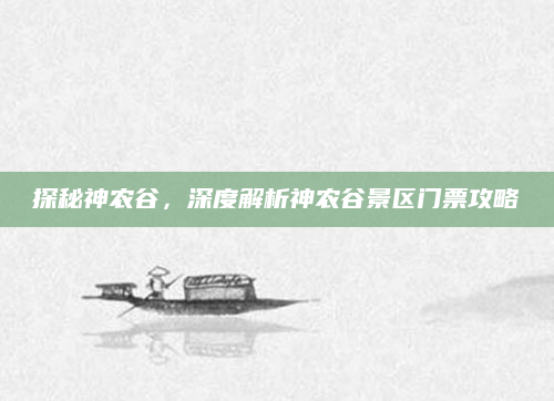 探秘神农谷,深度解析神农谷景区门票攻略