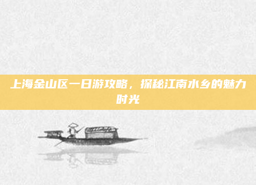 上海金山区一日游攻略,探秘江南水乡的魅力时光