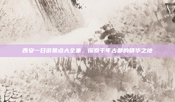 西安一日游景点大全集,探索千年古都的精华之地