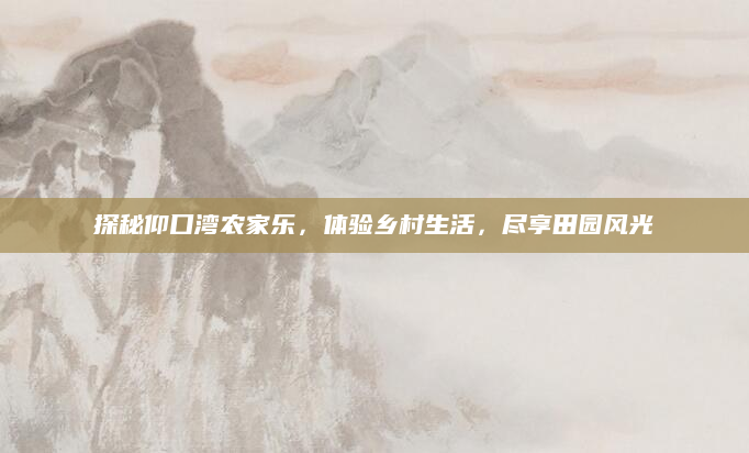 探秘仰口湾农家乐，体验乡村生活，尽享田园风光