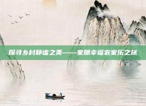 探寻乡村静谧之美——家朋幸福农家乐之旅