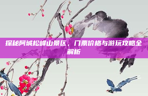 探秘阿城松峰山景区,门票价格与游玩攻略全解析