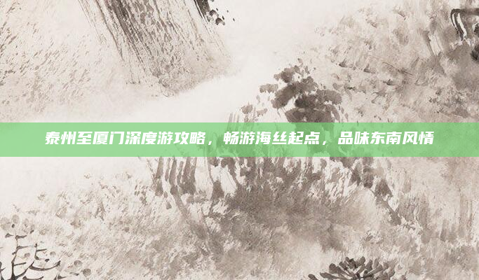 泰州至厦门深度游攻略,畅游海丝起点,品味东南风情