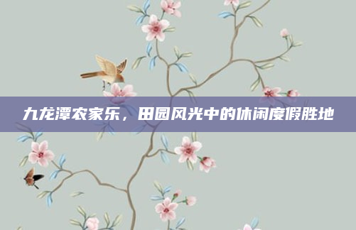 九龙潭农家乐，田园风光中的休闲度假胜地