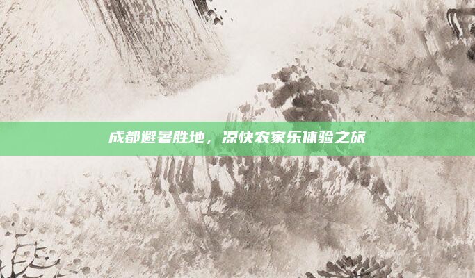 成都避暑胜地,凉快农家乐体验之旅