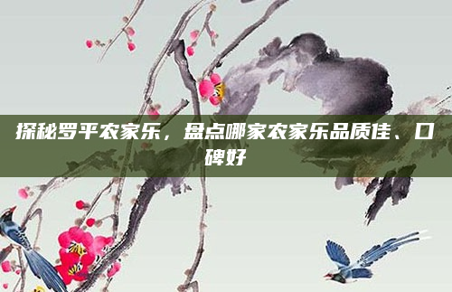 探秘罗平农家乐,盘点哪家农家乐品质佳、口碑好