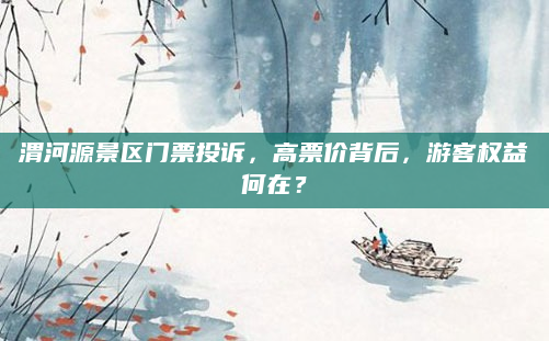 渭河源景区门票投诉,高票价背后,游客权益何在?