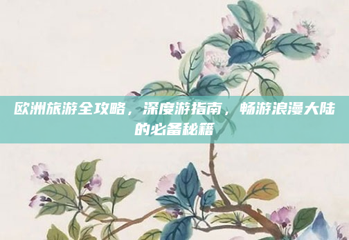 欧洲旅游全攻略，深度游指南，畅游浪漫大陆的必备秘籍