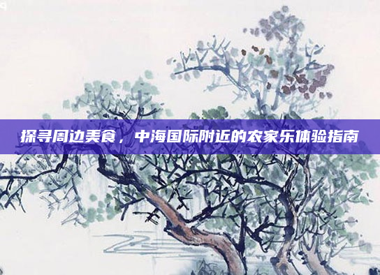 探寻周边美食,中海国际附近的农家乐体验指南