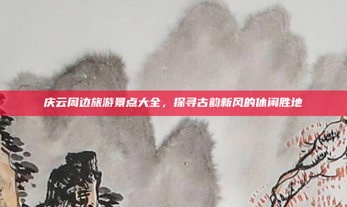 庆云周边旅游景点大全，探寻古韵新风的休闲胜地