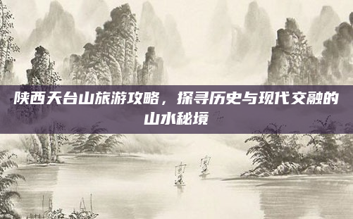 陕西天台山旅游攻略,探寻历史与现代交融的山水秘境