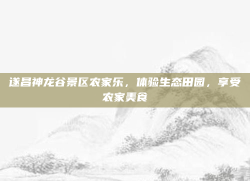 遂昌神龙谷景区农家乐，体验生态田园，享受农家美食