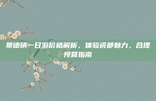 景德镇一日游价格解析,体验瓷都魅力,合理预算指南