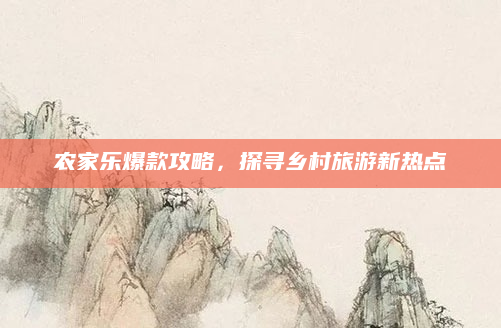 农家乐爆款攻略,探寻乡村旅游新热点