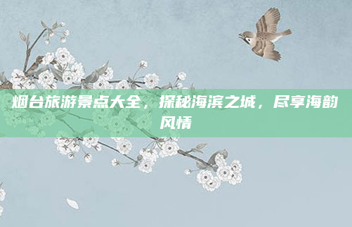 烟台旅游景点大全,探秘海滨之城,尽享海韵风情