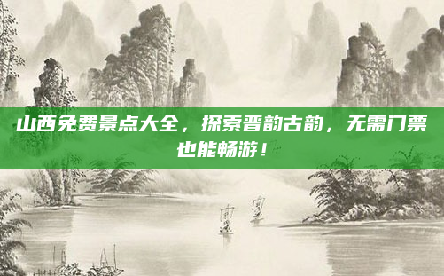 山西免费景点大全,探索晋韵古韵,无需门票也能畅游!