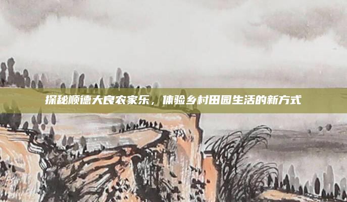 探秘顺德大良农家乐,体验乡村田园生活的新方式
