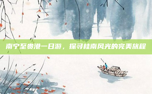 南宁至贵港一日游,探寻桂南风光的完美旅程