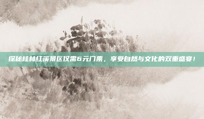 探秘桂林红溪景区仅需6元门票,享受自然与文化的双重盛宴!