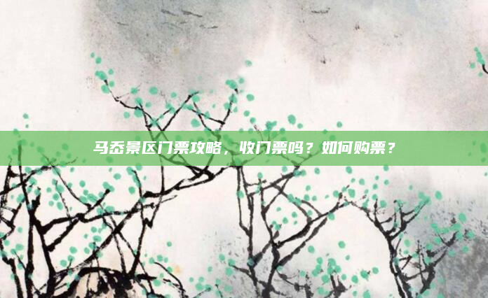 马岙景区门票攻略,收门票吗?如何购票?