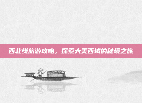 西北线旅游攻略,探索大美西域的秘境之旅