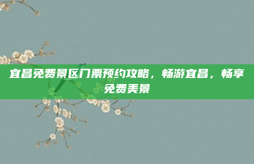 宜昌免费景区门票预约攻略,畅游宜昌,畅享免费美景