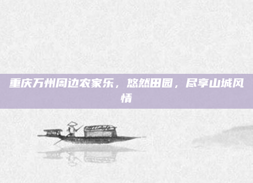 重庆万州周边农家乐,悠然田园,尽享山城风情