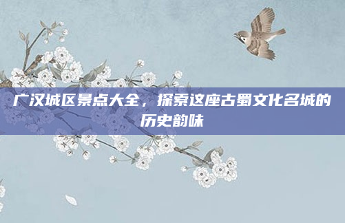 广汉城区景点大全,探索这座古蜀文化名城的历史韵味