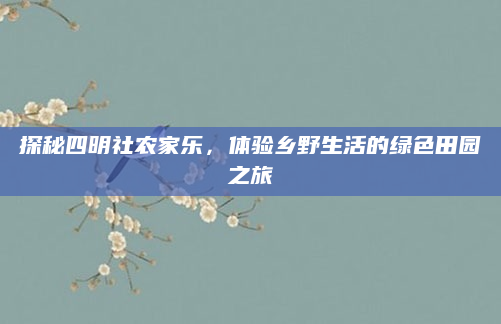 探秘四明社农家乐，体验乡野生活的绿色田园之旅
