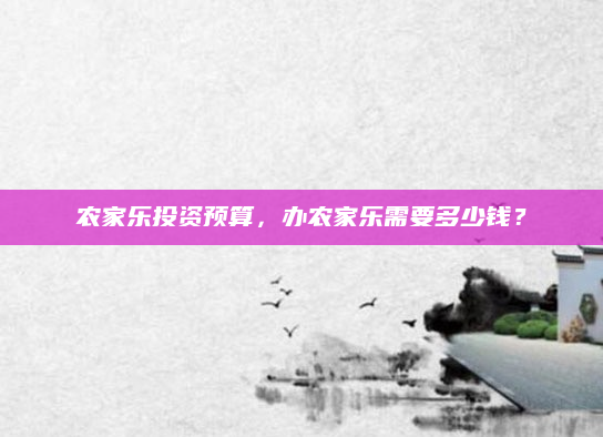 农家乐投资预算,办农家乐需要多少钱?