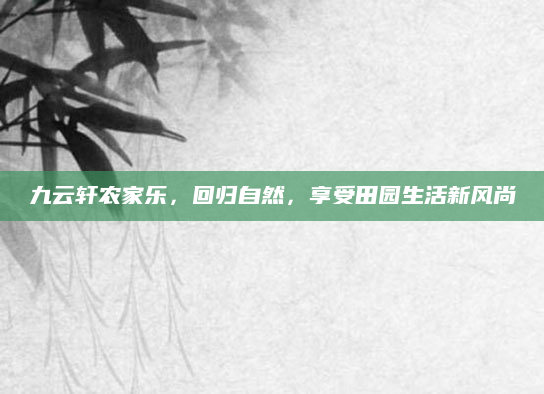 九云轩农家乐，回归自然，享受田园生活新风尚