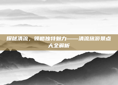 探秘清流,领略独特魅力——清流旅游景点大全解析