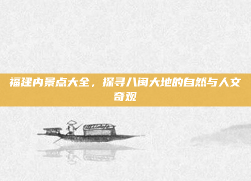 福建内景点大全,探寻八闽大地的自然与人文奇观