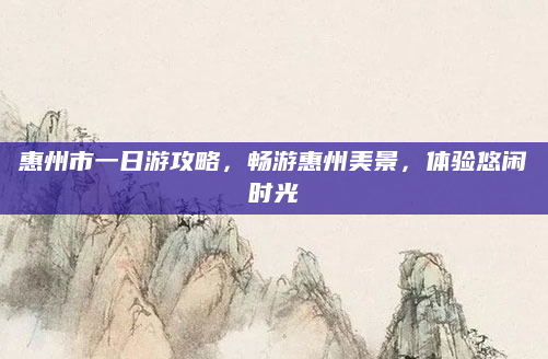 惠州市一日游攻略,畅游惠州美景,体验悠闲时光