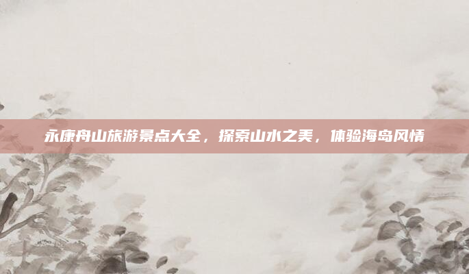 永康舟山旅游景点大全,探索山水之美,体验海岛风情