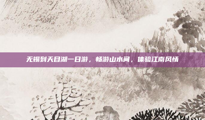 无锡到天目湖一日游,畅游山水间,体验江南风情