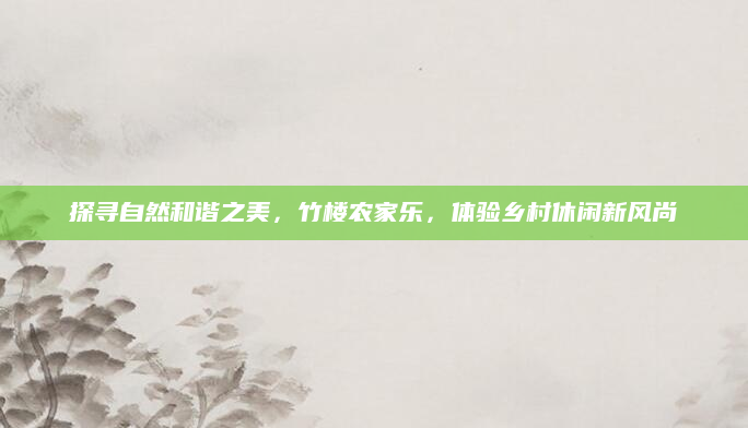 探寻自然和谐之美，竹楼农家乐，体验乡村休闲新风尚